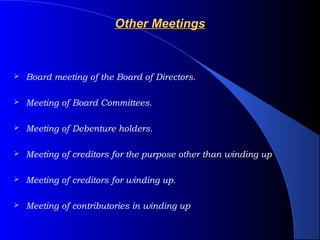 Other Meetings



   Board meeting of the Board of Directors.

   Meeting of Board Committees.

   Meeting of Debenture holders.

   Meeting of creditors for the purpose other than winding up

   Meeting of creditors for winding up.

   Meeting of contributories in winding up
 