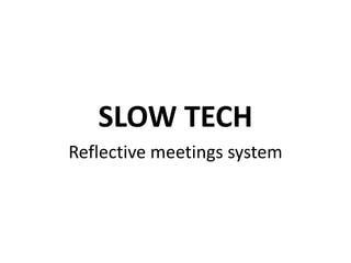 SLOW TECH
Reflective meetings system
 