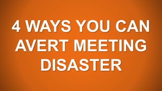 4 WAYS YOU CAN
AVERT MEETING
DISASTER
 