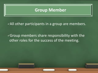 Group Member 
All other participants in a group are members. 
Group members share responsibility with the 
other roles for the success of the meeting. 
 
