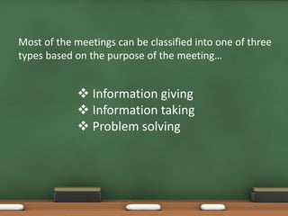 Most of the meetings can be classified into one of three 
types based on the purpose of the meeting… 
 Information giving 
 Information taking 
 Problem solving 
 