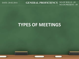 DATE: 20-02-2014 NO.OF ROLLS : 69 
NO.OF.PRESENT : 69 
GENERAL PROFICIENCY 
TYPES OF MEETINGS 
 