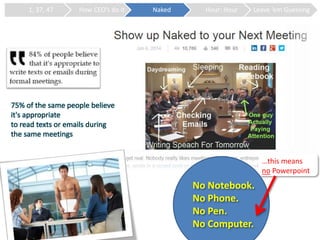 75% of the same people believe
it's appropriate
to read texts or emails during
the same meetings
No Notebook.
No Phone.
No Pen.
No Computer.
1, 37, 47 How CEO’s do it Naked Hour: Hour Leave ‘em Guessing
…this means
no Powerpoint
 