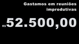 R$52.500,00
Gastamos em reuniões
improdutivas
 