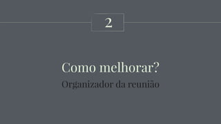 Como melhorar?
2
Organizador da reunião
 