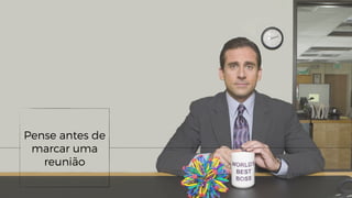 Pense antes de
marcar uma
reunião
 