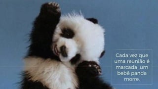 Cada vez que
uma reunião é
marcada um
bebê panda
morre.
 