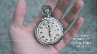 Comece e
termine no
horário. E faça
pausas!
 