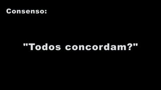Consenso:
"Todos concordam?"
 
