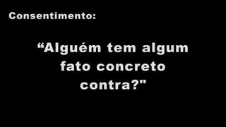 Consentimento:
“Alguém tem algum
fato concreto
contra?"
 