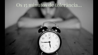 Os 15 minutos de tolerância…
 