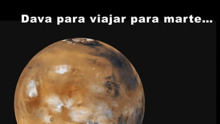 Dava para viajar para marte…
 