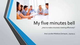 My five minutes bell
¿How to make a business meeting effectively?
Ana Lourdes Peñaloza Zamayoa , 174025-5
 