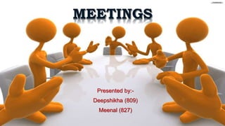 MEETINGS
Presented by:-
Deepshikha (809)
Meenal (827)
 