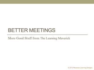 BETTER MEETINGS
More Good Stuff from The Learning Maverick




                                        © 2012 Maverick Learning Designs
 