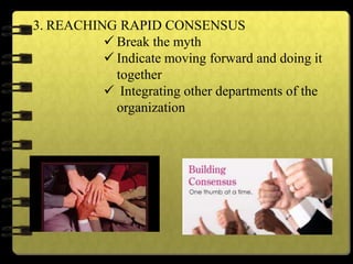 3. REACHING RAPID CONSENSUS
 Break the myth
 Indicate moving forward and doing it
together
 Integrating other departments of the
organization
 