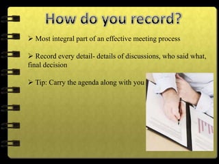  Most integral part of an effective meeting process
 Record every detail- details of discussions, who said what,
final decision
 Tip: Carry the agenda along with you
 
