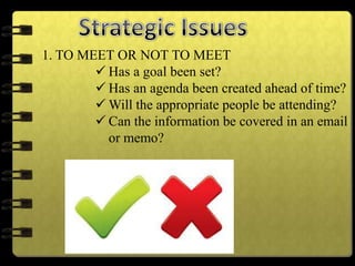 1. TO MEET OR NOT TO MEET
 Has a goal been set?
 Has an agenda been created ahead of time?
 Will the appropriate people be attending?
 Can the information be covered in an email
or memo?
 