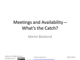 This work is licensed under a Creative Commons Attribution-ShareAlike 4.0 International License.
LKCE 2016
Meetings and Availability –
What’s the Catch?
Martin Bäcklund
mgbacklund@gmail.com
@mgbacklund
Martin Bäcklund
 