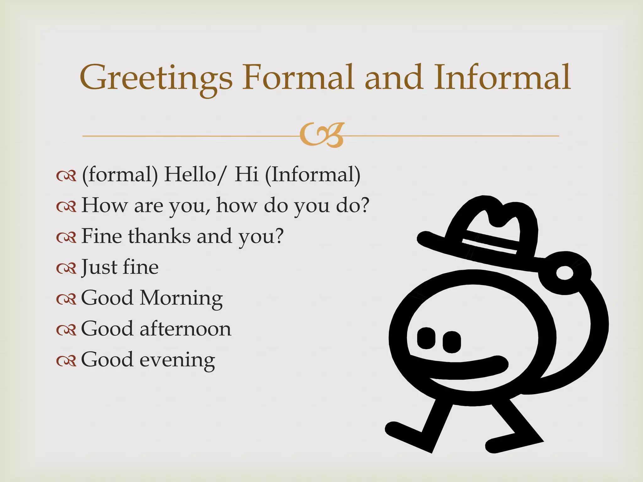 Greetings Formal and Informal
(formal) Hello/ Hi (Informal)
How are you, how do you do?
Fine thanks and you?
Just fine
Good Morning
Good afternoon
Good evening