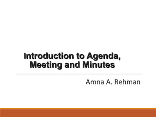 IIntroduction to Agenda,ntroduction to Agenda,
Meeting and MinutesMeeting and Minutes
Amna A. Rehman
 