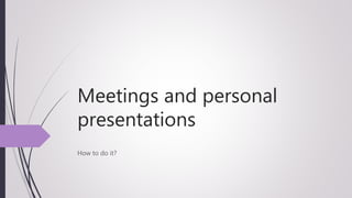 Meetings and personal
presentations
How to do it?
 