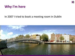 In 2007 I tried to book a meeting room in Dublin
Why Im here
 