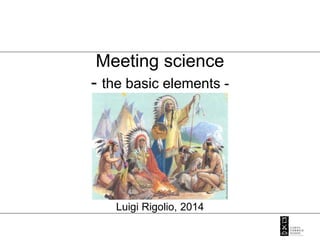 Meeting science
- the basic elements -
Luigi Rigolio, 2014
 