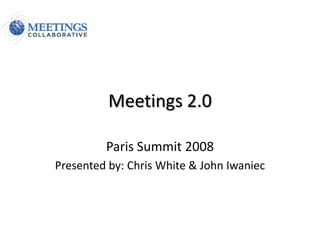 Meetings 2.0

         Paris Summit 2008
Presented by: Chris White & John Iwaniec
 