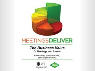 The Business Value Of Meetings and Events Presented by (your name here) (date of presentation) 