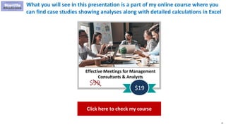 10
What you will see in this presentation is a part of my online course where you
can find case studies showing analyses along with detailed calculations in Excel
Effective Meetings for Management
Consultants & Analysts
$99
$19
Click here to check my course
 