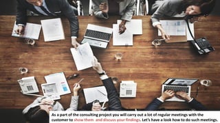 107
In business you have to make a lot of important decisions
As a part of the consulting project you will carry out a lot of regular meetings with the
customer to show them and discuss your findings. Let’s have a look how to do such meetings.
 