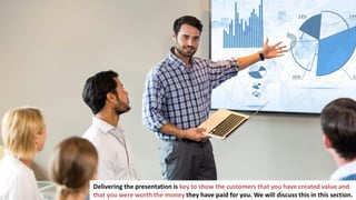 128
Delivering the presentation is key to show the customers that you have created value and
that you were worth the money they have paid for you. We will discuss this in this section.
 