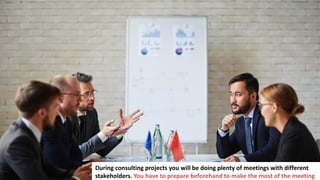 13
During consulting projects you will be doing plenty of meetings with different
stakeholders. You have to prepare beforehand to make the most of the meeting
 