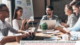 141
During certain projects you will be also doing a lot of implementation meetings during
which you will be working along with the customer’s team to deliver certain projects
 