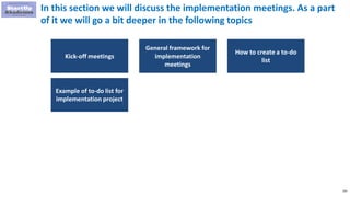 144
In this section we will discuss the implementation meetings. As a part
of it we will go a bit deeper in the following topics
Kick-off meetings
General framework for
implementation
meetings
How to create a to-do
list
Example of to-do list for
implementation project
 