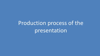 170
Production process of the
presentation
 
