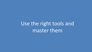 176
Use the right tools and
master them
 