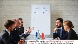 2
During consulting projects you will be doing plenty of interviews and
meetings. You may find it at the beginning stressful and challenging
 
