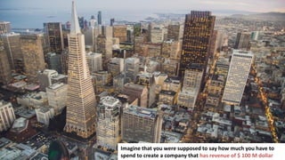 47
Imagine that you were supposed to say how much you have to
spend to create a company that has revenue of $ 100 M dollar
Imagine that you were supposed to say how much you have to
spend to create a company that has revenue of $ 100 M dollar
 
