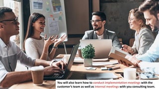 5
You will also learn how to conduct implementation meetings with the
customer’s team as well as internal meetings with you consulting team.
 