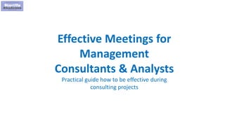 1
Effective Meetings for
Management
Consultants & Analysts
Practical guide how to be effective during
consulting projects
 