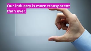 Our industry is more transparent
than ever.
 