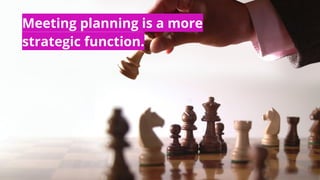 Meeting planning is a more
strategic function.
 