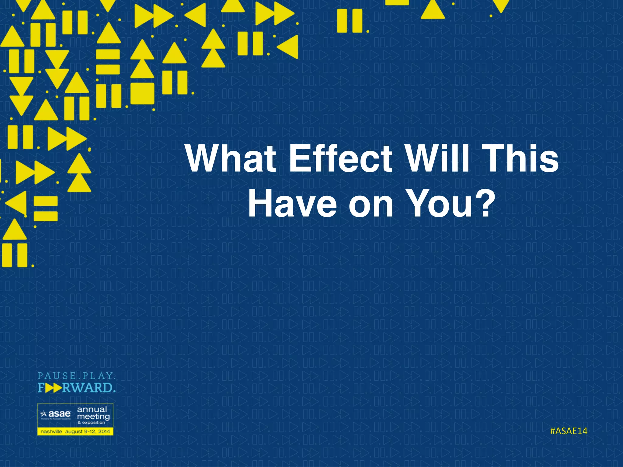 #ASAE14	
  
What Effect Will This
Have on You?
 