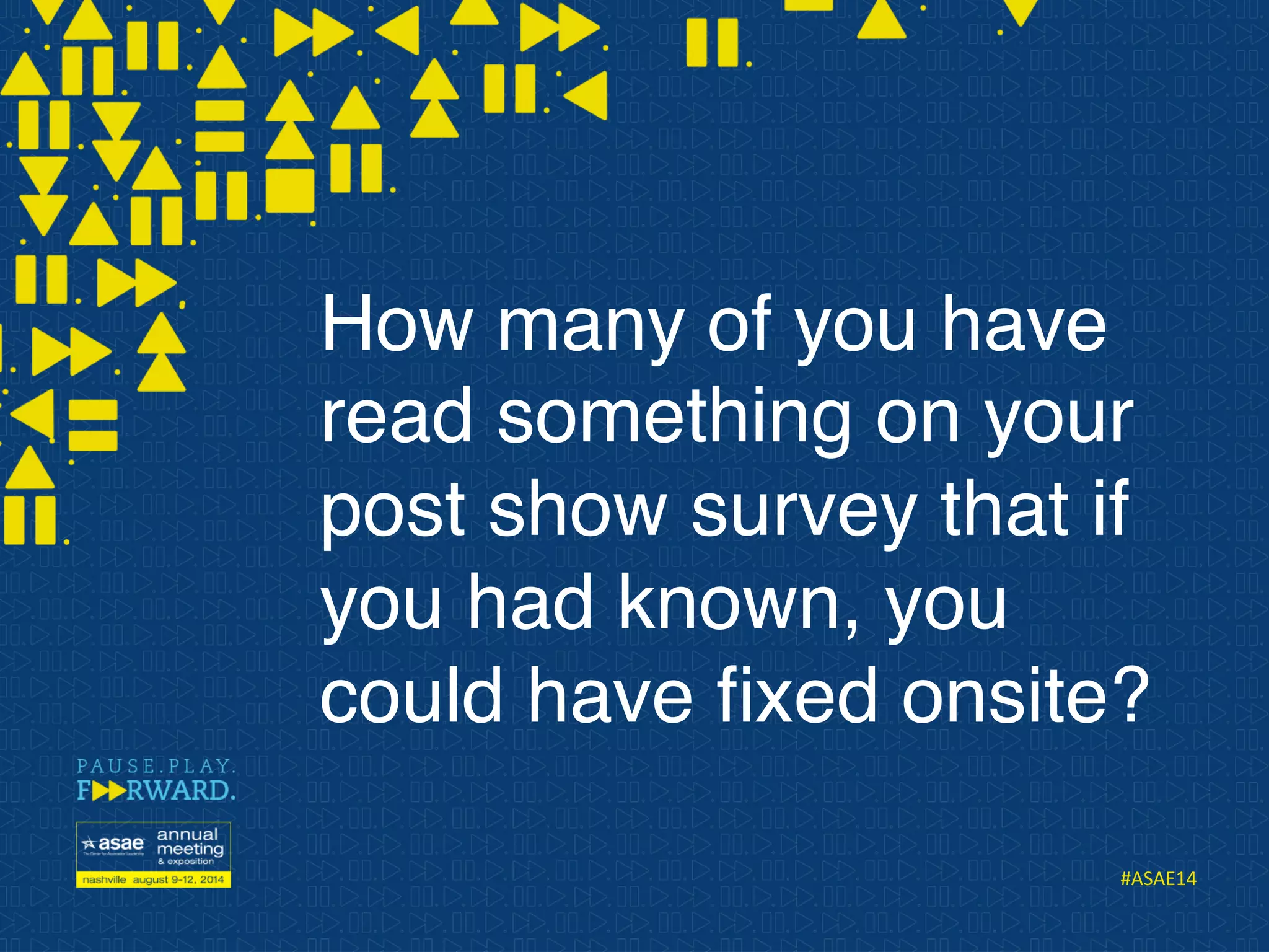 #ASAE14	
  
How many of you have
read something on your
post show survey that if
you had known, you
could have ﬁxed onsite?
 