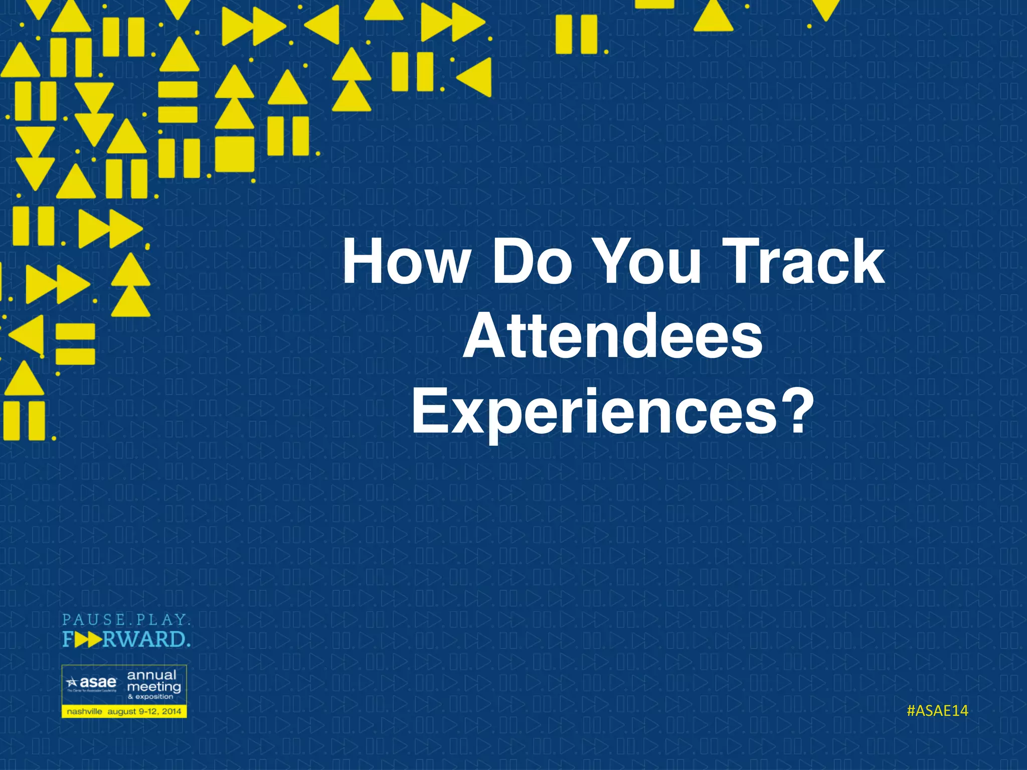 #ASAE14	
  
How Do You Track
Attendees
Experiences? 
 