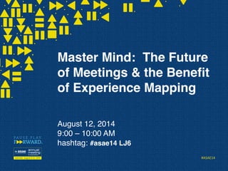 #ASAE14	
  
Master Mind: The Future
of Meetings & the Beneﬁt
of Experience Mapping 
 
 
August 12, 2014  
9:00 – 10:00 AM 
hashtag: #asae14 LJ6  
 
