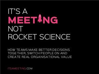 IT’S A
MEET
NOT
ROCKET SCIENCE
ITSAMEETING.COM
NG
HOW TEAMS MAKE BETTER DECISIONS
TOGETHER, SWITCH PEOPLE ON AND
CREATE REAL ORGANISATIONAL VALUE
 