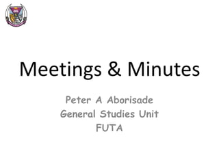Meetings & Minutes
     Peter A Aborisade
    General Studies Unit
           FUTA
 
